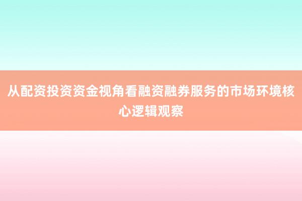 从配资投资资金视角看融资融券服务的市场环境核心逻辑观察