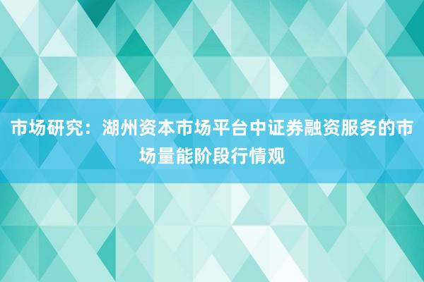 市场研究：湖州资本市场平台中证券融资服务的市场量能阶段行情观