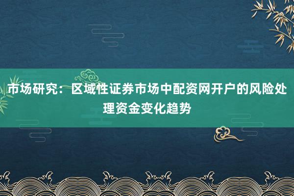 市场研究：区域性证券市场中配资网开户的风险处理资金变化趋势
