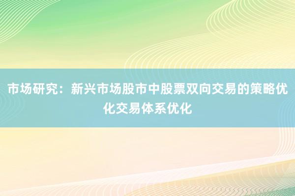 市场研究：新兴市场股市中股票双向交易的策略优化交易体系优化