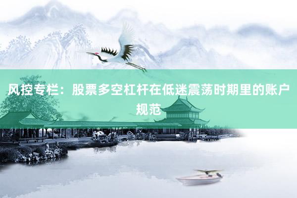 风控专栏：股票多空杠杆在低迷震荡时期里的账户规范