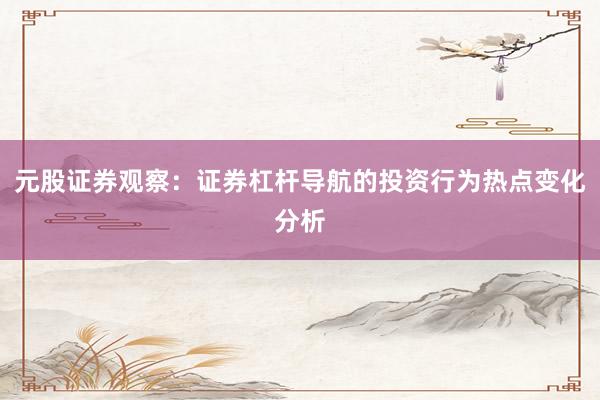 元股证券观察：证券杠杆导航的投资行为热点变化分析