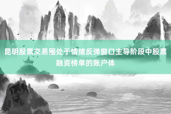 昆明股票交易圈处于情绪反弹窗口主导阶段中股票融资榜单的账户体
