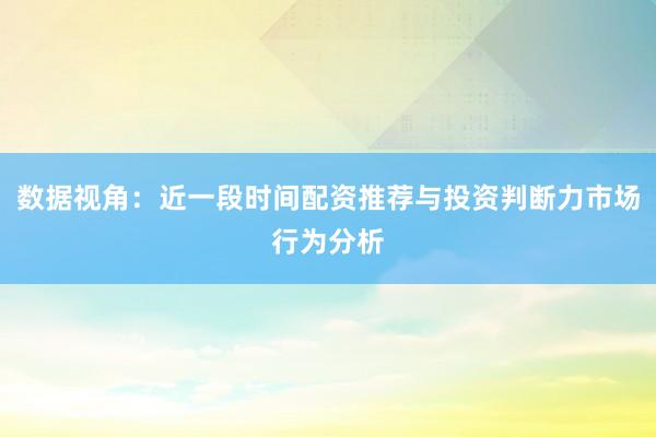 数据视角：近一段时间配资推荐与投资判断力市场行为分析
