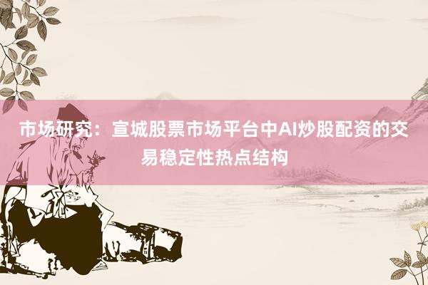 市场研究：宣城股票市场平台中AI炒股配资的交易稳定性热点结构