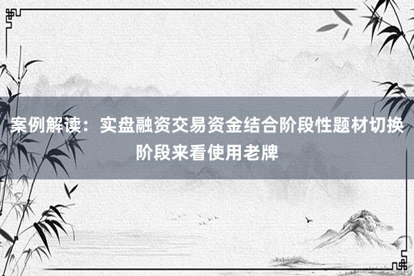 案例解读：实盘融资交易资金结合阶段性题材切换阶段来看使用老牌