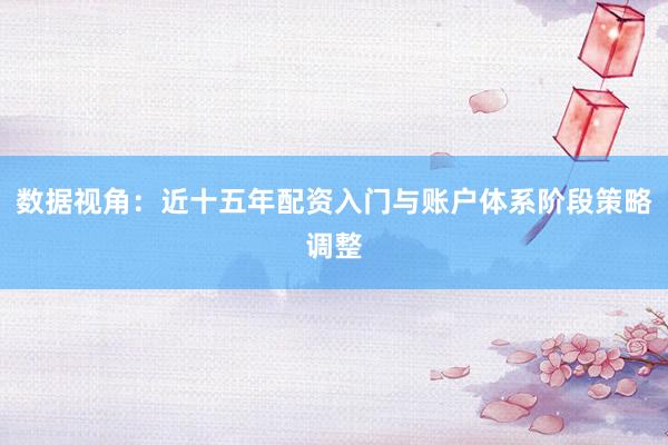 数据视角：近十五年配资入门与账户体系阶段策略调整