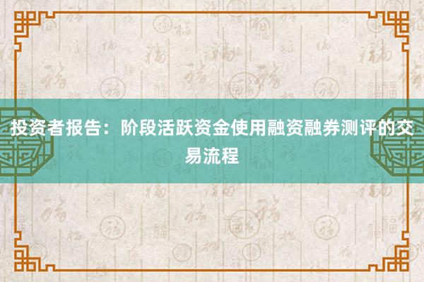 投资者报告：阶段活跃资金使用融资融券测评的交易流程