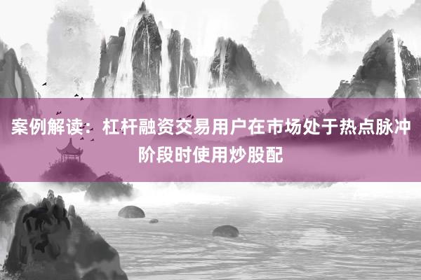 案例解读：杠杆融资交易用户在市场处于热点脉冲阶段时使用炒股配