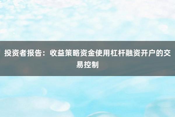 投资者报告：收益策略资金使用杠杆融资开户的交易控制