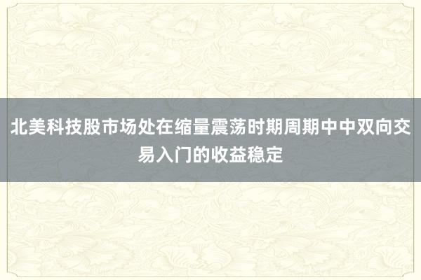 北美科技股市场处在缩量震荡时期周期中中双向交易入门的收益稳定