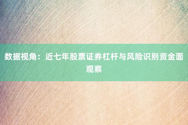 数据视角：近七年股票证券杠杆与风险识别资金面观察