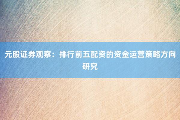元股证券观察：排行前五配资的资金运营策略方向研究