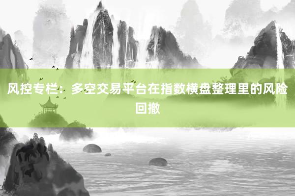 风控专栏：多空交易平台在指数横盘整理里的风险回撤