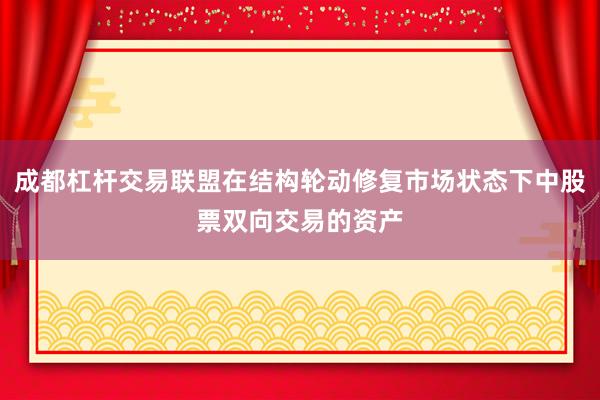 成都杠杆交易联盟在结构轮动修复市场状态下中股票双向交易的资产