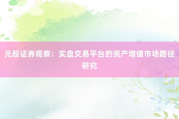 元股证券观察：实盘交易平台的资产增值市场路径研究