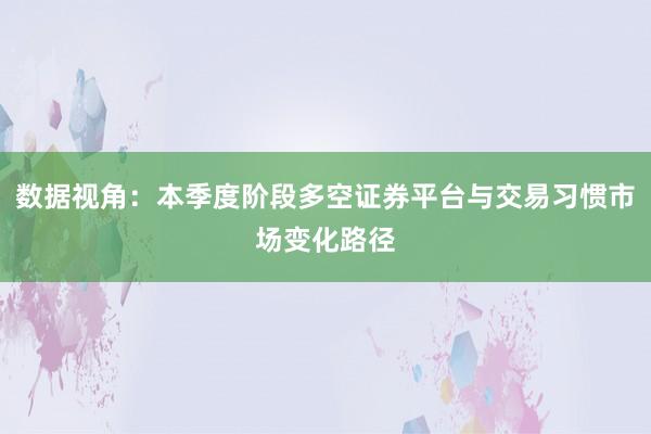 数据视角：本季度阶段多空证券平台与交易习惯市场变化路径