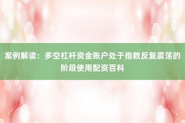案例解读：多空杠杆资金账户处于指数反复震荡的阶段使用配资百科