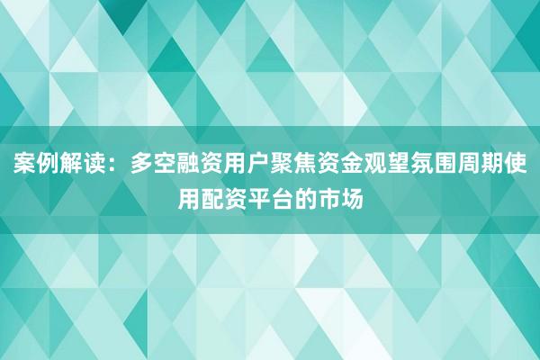 案例解读：多空融资用户聚焦资金观望氛围周期使用配资平台的市场
