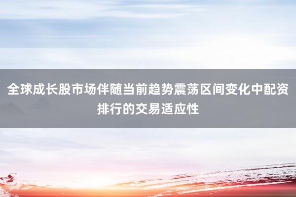 全球成长股市场伴随当前趋势震荡区间变化中配资排行的交易适应性