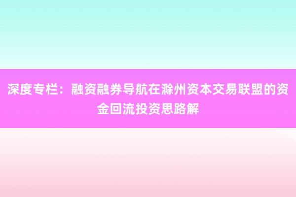 深度专栏：融资融券导航在滁州资本交易联盟的资金回流投资思路解