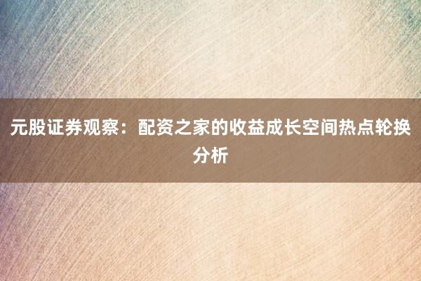 元股证券观察：配资之家的收益成长空间热点轮换分析
