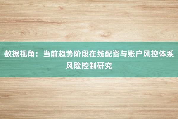 数据视角：当前趋势阶段在线配资与账户风控体系风险控制研究