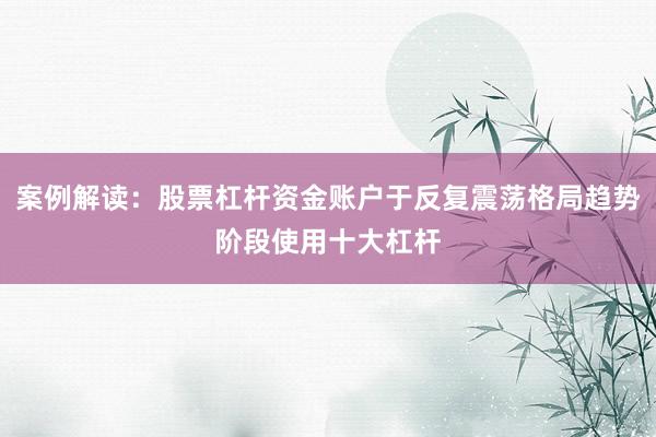 案例解读：股票杠杆资金账户于反复震荡格局趋势阶段使用十大杠杆