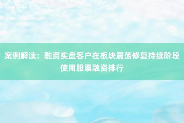 案例解读：融资实盘客户在板块震荡修复持续阶段使用股票融资排行