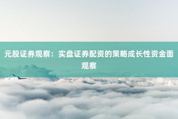 元股证券观察：实盘证券配资的策略成长性资金面观察