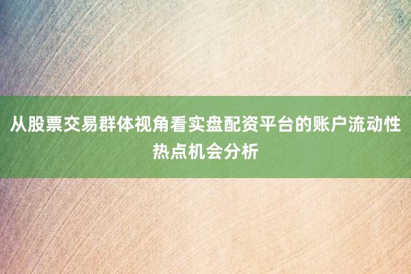 从股票交易群体视角看实盘配资平台的账户流动性热点机会分析