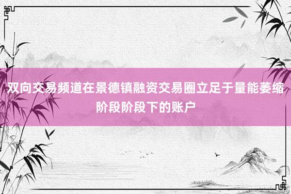 双向交易频道在景德镇融资交易圈立足于量能萎缩阶段阶段下的账户