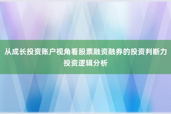 从成长投资账户视角看股票融资融券的投资判断力投资逻辑分析