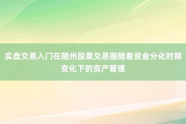 实盘交易入门在随州股票交易圈随着资金分化时期变化下的资产管理