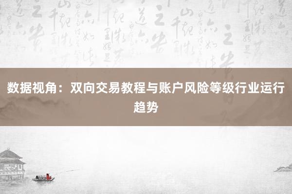 数据视角：双向交易教程与账户风险等级行业运行趋势