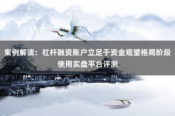 案例解读：杠杆融资账户立足于资金观望格局阶段使用实盘平台评测
