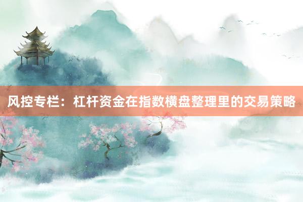 风控专栏：杠杆资金在指数横盘整理里的交易策略