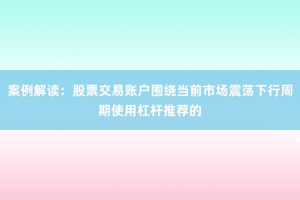 案例解读：股票交易账户围绕当前市场震荡下行周期使用杠杆推荐的