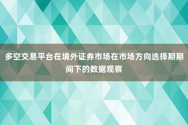多空交易平台在境外证券市场在市场方向选择期期间下的数据观察