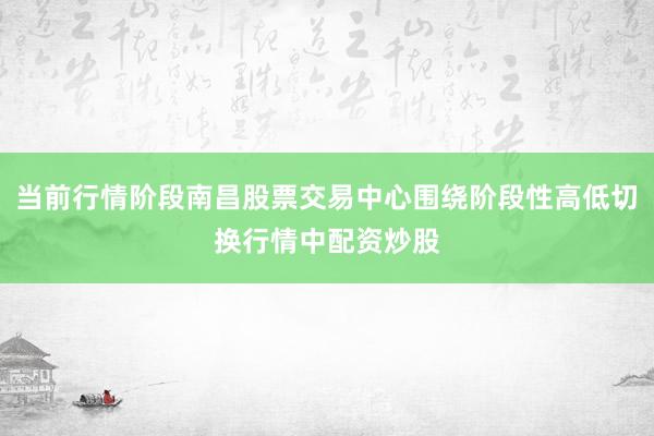 当前行情阶段南昌股票交易中心围绕阶段性高低切换行情中配资炒股