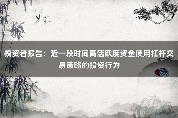 投资者报告：近一段时间高活跃度资金使用杠杆交易策略的投资行为