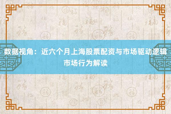 数据视角：近六个月上海股票配资与市场驱动逻辑市场行为解读