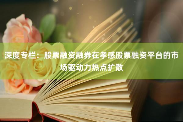 深度专栏：股票融资融券在孝感股票融资平台的市场驱动力热点扩散