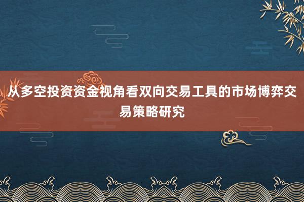 从多空投资资金视角看双向交易工具的市场博弈交易策略研究