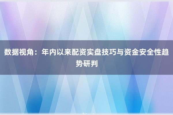 数据视角：年内以来配资实盘技巧与资金安全性趋势研判