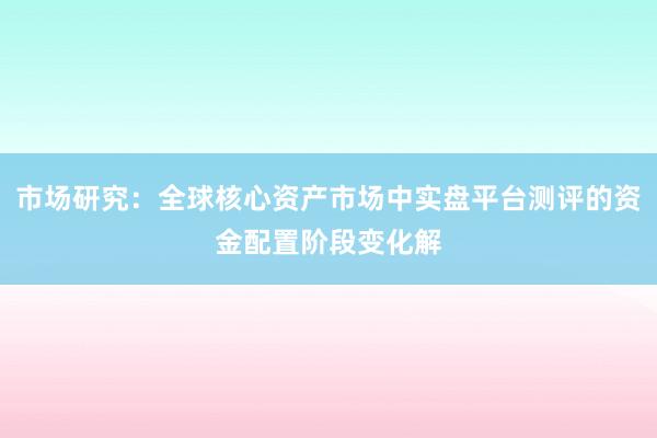 市场研究：全球核心资产市场中实盘平台测评的资金配置阶段变化解