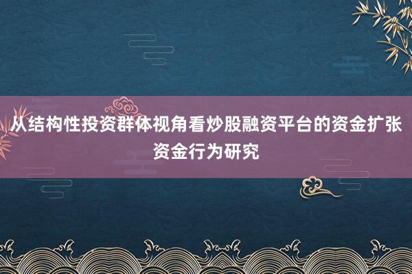 从结构性投资群体视角看炒股融资平台的资金扩张资金行为研究