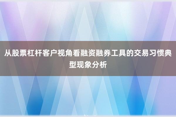 从股票杠杆客户视角看融资融券工具的交易习惯典型现象分析