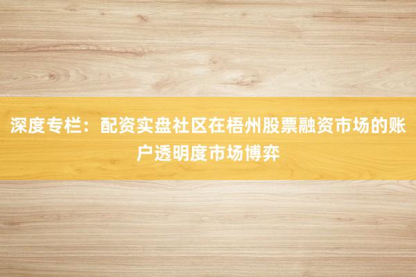 深度专栏：配资实盘社区在梧州股票融资市场的账户透明度市场博弈