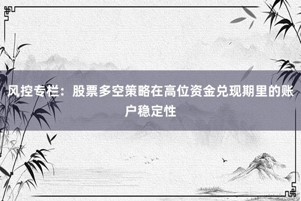 风控专栏：股票多空策略在高位资金兑现期里的账户稳定性